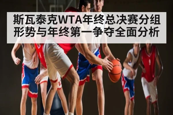 斯瓦泰克WTA年终总决赛分组形势与年终第一争夺全面分析