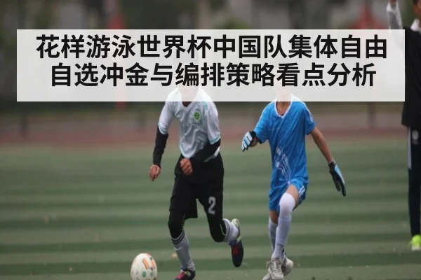 花样游泳世界杯中国队集体自由自选冲金与编排策略看点分析