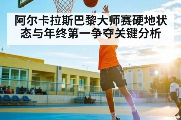 阿尔卡拉斯巴黎大师赛硬地状态与年终第一争夺关键分析