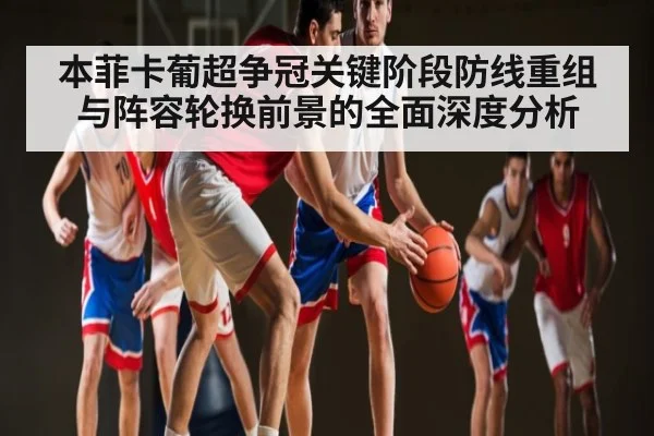 本菲卡葡超争冠关键阶段防线重组与阵容轮换前景的全面深度分析
