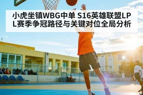 小虎坐镇WBG中单 S16英雄联盟LPL赛季争冠路径与关键对位全局分析